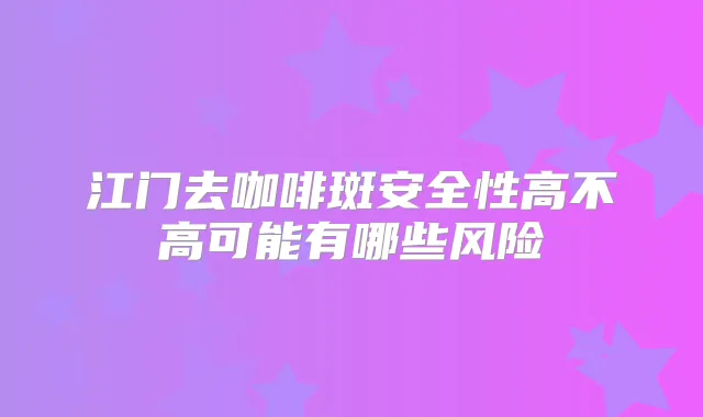 江门去咖啡斑安全性高不高可能有哪些风险