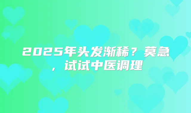 2025年头发渐稀?莫急,试试中医调理