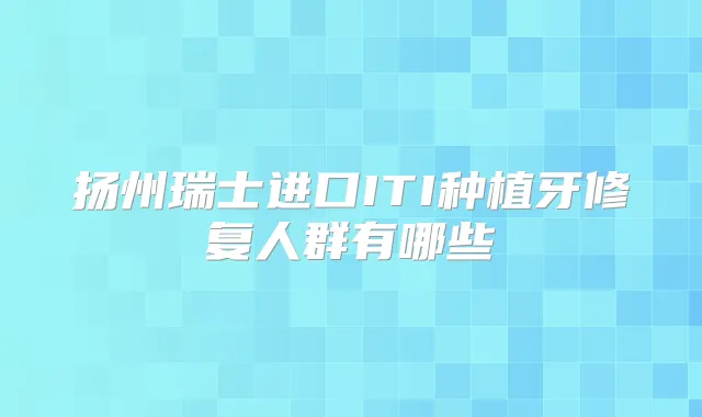 扬州瑞士进口ITI种植牙修复人群有哪些