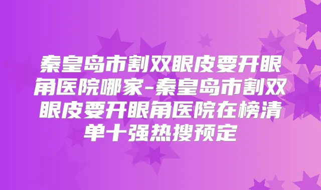 秦皇岛市割双眼皮要开眼角医院哪家-秦皇岛市割双眼皮要开眼角医院在榜清单十强热搜预定