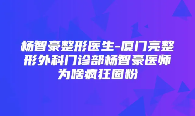 杨智豪整形医生-厦门亮整形外科门诊部杨智豪医师为啥疯狂圈粉
