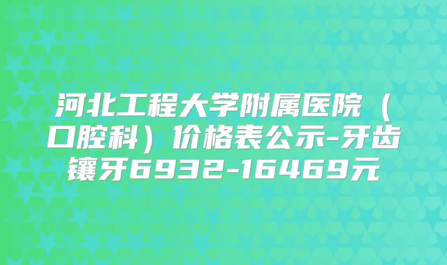 河北工程大学附属医院(口腔科)价格表公示-牙齿镶牙6932-16469元