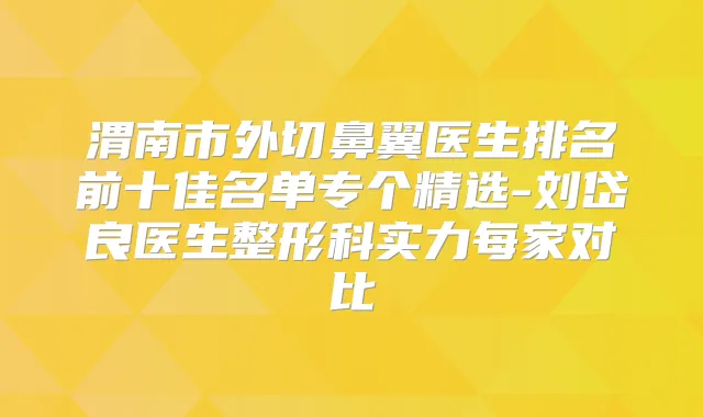 渭南市外切鼻翼医生排名前十佳名单专个精选-刘岱良医生整形科实力每家对比