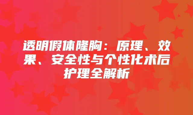 透明假体隆胸：原理、效果、安全性与个性化术后护理全解析