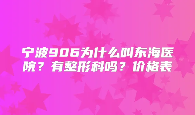 宁波906为什么叫东海医院？有整形科吗？价格表