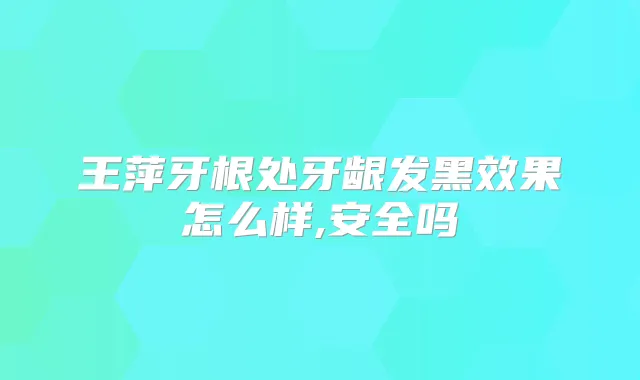 王萍牙根处牙龈发黑效果怎么样,安全吗