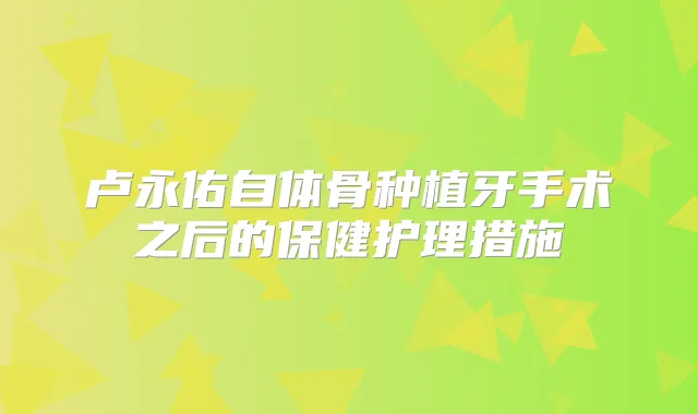 卢永佑自体骨种植牙手术之后的保健护理措施