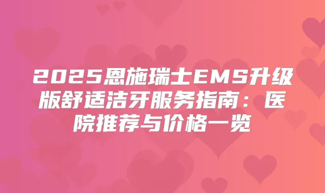 2025恩施瑞士EMS升级版舒适洁牙服务指南：医院推荐与价格一览