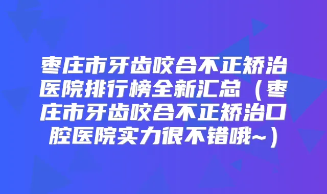 枣庄市牙齿咬合不正矫治医院排行榜全新汇总（枣庄市牙齿咬合不正矫治口腔医院实力很不错哦~）