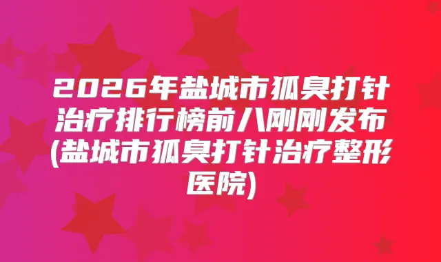 2026年盐城市狐臭打针排行榜前八刚刚发布(盐城市狐臭打针整形医院)