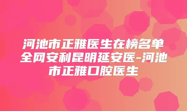 河池市正雅医生在榜名单全网安利昆明延安医-河池市正雅口腔医生