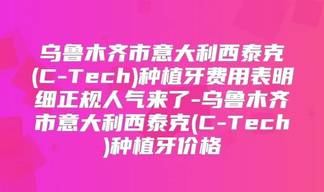乌鲁木齐市意大利西泰克(C-Tech)种植牙费用表明细正规人气来了-乌鲁木齐市意大利西泰克(C-Tech)种植牙价格