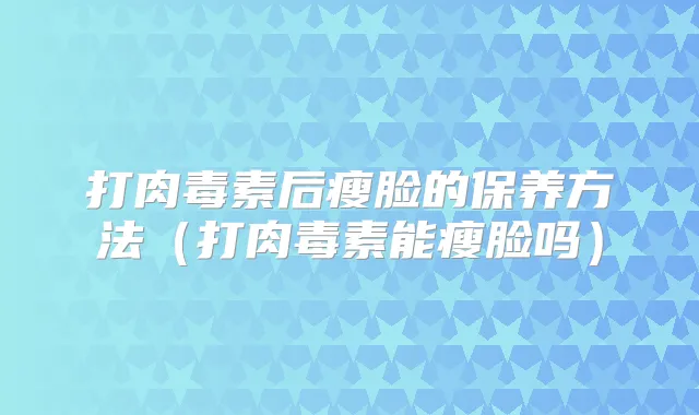 打后瘦脸的保养方法(打能瘦脸吗)