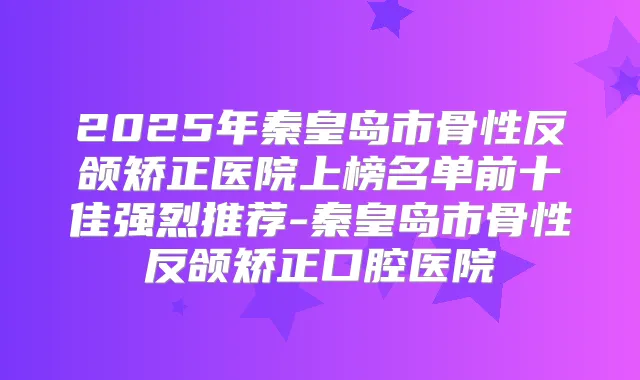 2025年秦皇岛市骨性反颌矫正医院上榜名单前十佳强烈推荐-秦皇岛市骨性反颌矫正口腔医院