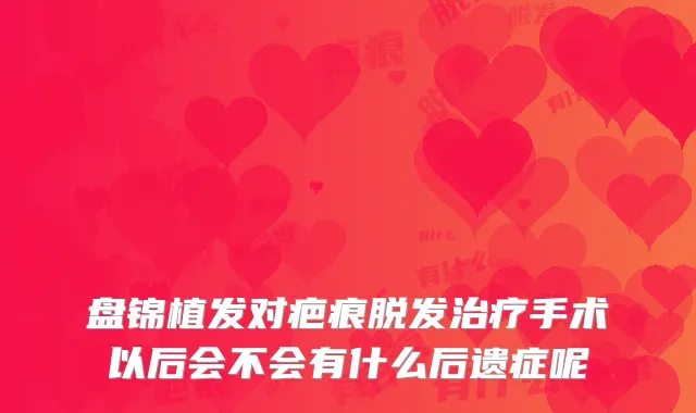 盘锦植发对疤痕脱发手术以后会不会有什么后遗症呢