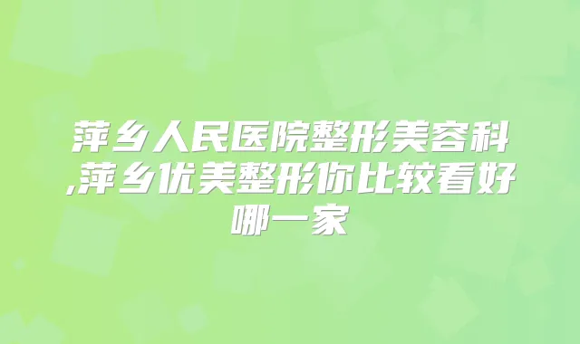萍乡人民医院整形美容科,萍乡优美整形你比较看好哪一家