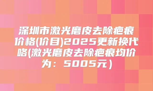 深圳市激光磨皮去除疤痕价格(价目)2025更新换代咯(激光磨皮去除疤痕均价为：5005元）
