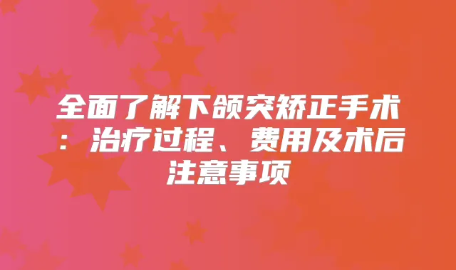 全面了解下颌突矫正手术：过程、费用及术后注意事项