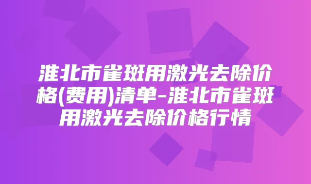 淮北市雀斑用激光去除价格(费用)清单-淮北市雀斑用激光去除价格行情