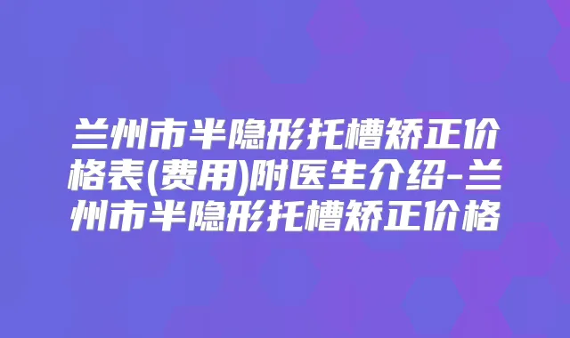 兰州市半隐形托槽矫正价格表(费用)附医生介绍-兰州市半隐形托槽矫正价格