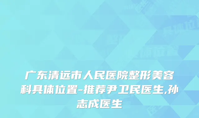 广东清远市人民医院整形美容科具体位置-推荐尹卫民医生,孙志成医生