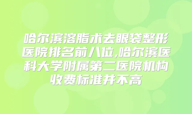 哈尔滨溶脂术去眼袋整形医院排名前八位,哈尔滨医科大学附属第二医院机构收费标准并不高