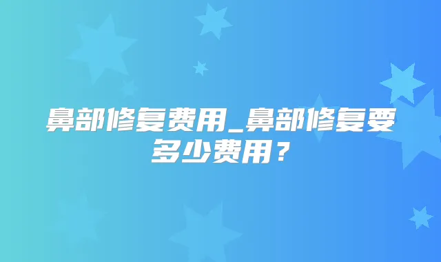 鼻部修复费用_鼻部修复要多少费用？