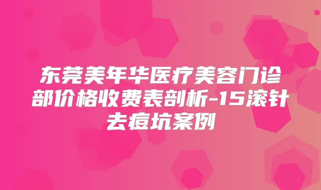 东莞美年华医疗美容门诊部价格收费表剖析-15滚针去痘坑案例