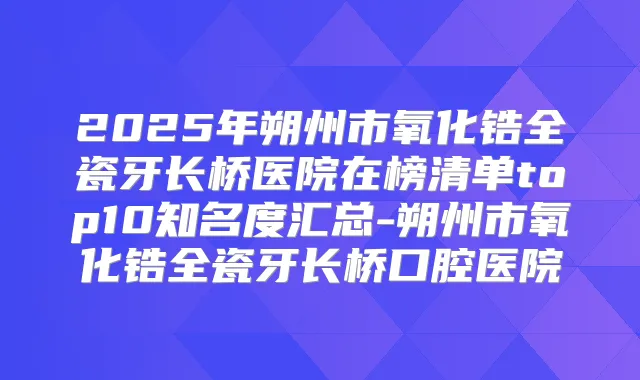2025年朔州市氧化锆全瓷牙长桥医院在榜清单top10知名度汇总-朔州市氧化锆全瓷牙长桥口腔医院