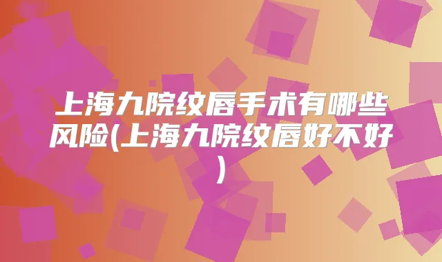 上海九院纹唇手术有哪些风险(上海九院纹唇好不好)