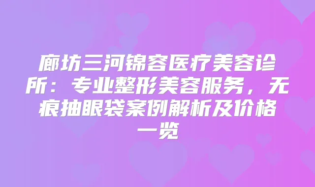 廊坊三河锦容医疗美容诊所:专业整形美容服务,无痕抽眼袋案例解析及价格一览