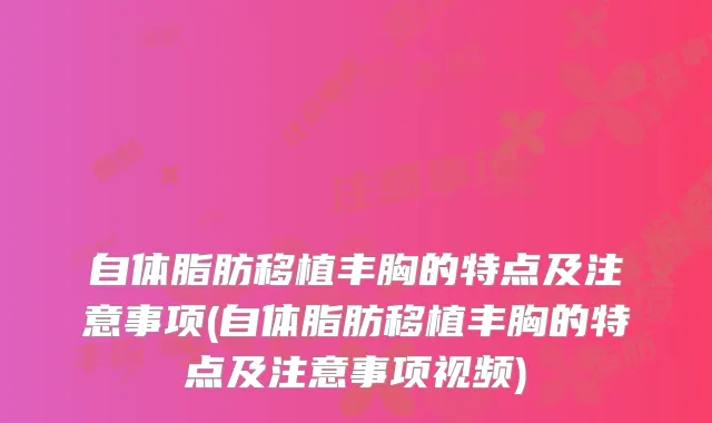 自体脂肪移植丰胸的特点及注意事项(自体脂肪移植丰胸的特点及注意事项视频)