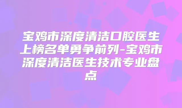 宝鸡市深度清洁口腔医生上榜名单勇争前列-宝鸡市深度清洁医生技术专业盘点