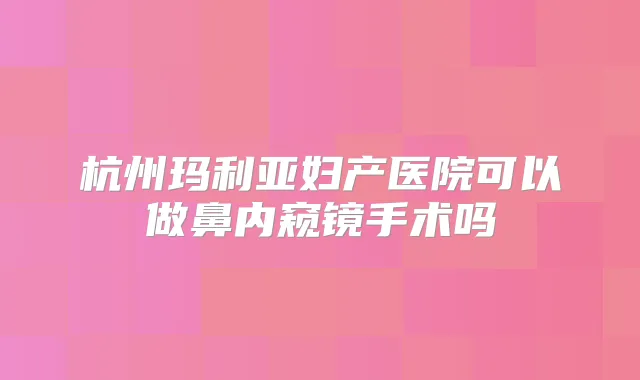 杭州玛利亚妇产医院可以做鼻内窥镜手术吗