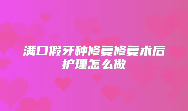满口假牙种修复修复术后护理怎么做