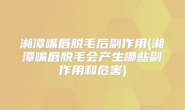 湘潭嘴唇脱毛后副作用(湘潭嘴唇脱毛会产生哪些副作用和危害)