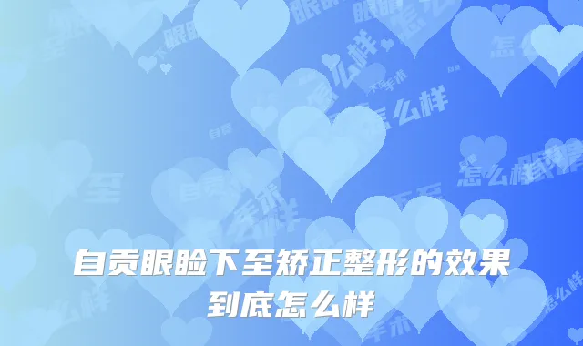 自贡眼睑下至矫正整形的效果到底怎么样