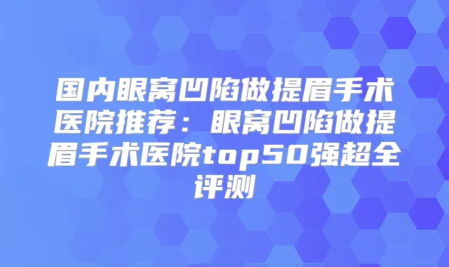 国内眼窝凹陷做提眉手术医院推荐：眼窝凹陷做提眉手术医院top50强超全评测