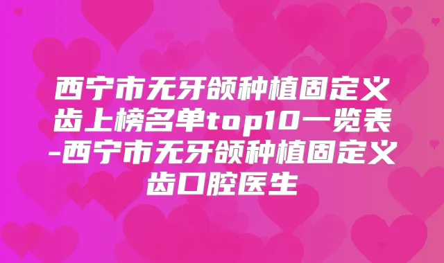 西宁市无牙颌种植固定义齿上榜名单top10一览表-西宁市无牙颌种植固定义齿口腔医生