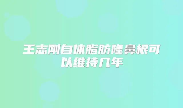 王志刚自体脂肪隆鼻根可以维持几年