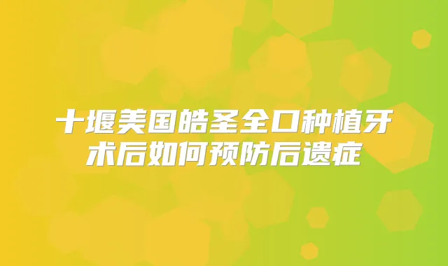 十堰美国皓圣全口种植牙术后如何预防后遗症