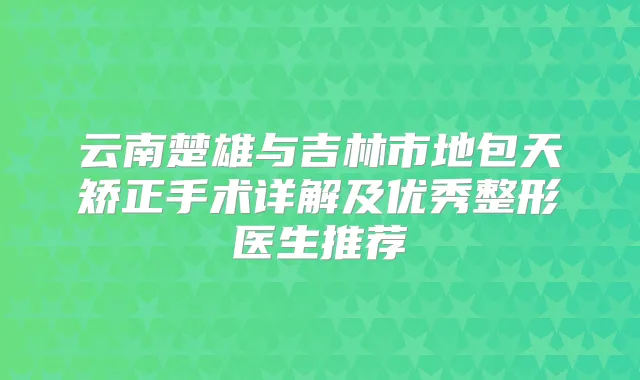 云南楚雄与吉林市地包天矫正手术详解及优秀整形医生推荐