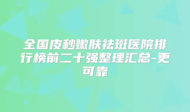 全国皮秒嫩肤祛斑医院排行榜前二十强整理汇总-更可靠