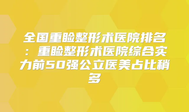 全国重睑整形术医院排名:重睑整形术医院综合实力前50强公立医美占比稍多