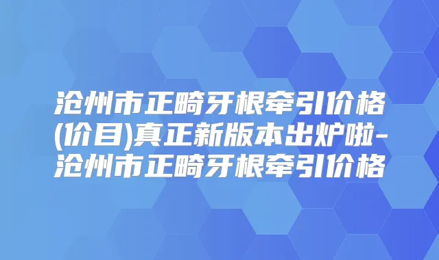 沧州市正畸牙根牵引价格(价目)真正新版本出炉啦-沧州市正畸牙根牵引价格