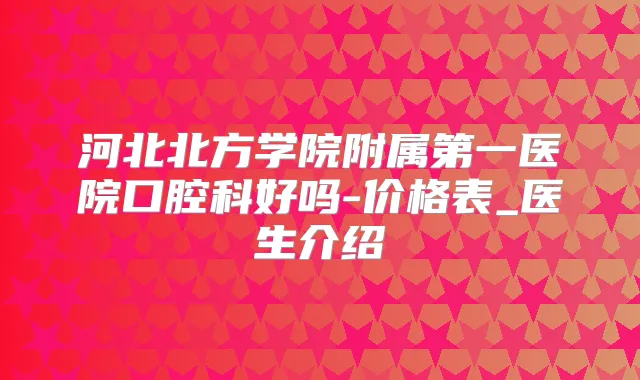 河北北方学院附属第一医院口腔科好吗-价格表_医生介绍