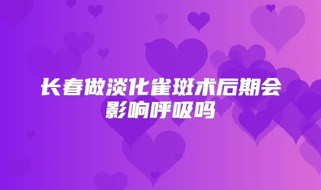 长春做淡化雀斑术后期会影响呼吸吗