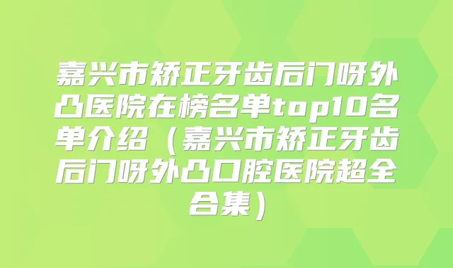 嘉兴市矫正牙齿后门呀外凸医院在榜名单top10名单介绍（嘉兴市矫正牙齿后门呀外凸口腔医院超全合集）