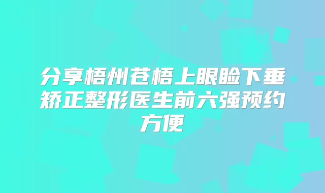 分享梧州苍梧上眼睑下垂矫正整形医生前六强预约方便