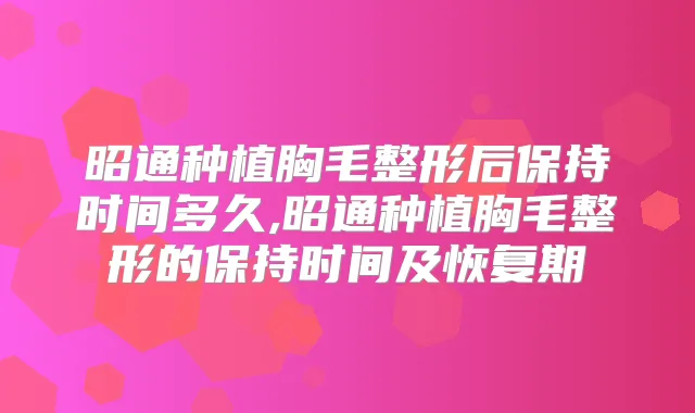 昭通种植胸毛整形后保持时间多久,昭通种植胸毛整形的保持时间及恢复期